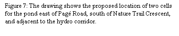 Text Box: Figure 7: The drawing shows the proposed location of two cells for the pond east of Pag Road, south of Nature Trail Crescent, and adjacent to the hydro corridor.