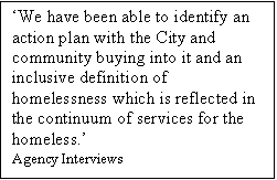 Text Box: We have been able to identify an action plan with the City and community buying into it and an inclusive definition of homelessness which is reflected in the continuum of services for the homeless.
Agency Interviews
