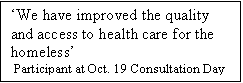 Text Box: We have improved the quality and access to health care for the homeless
 Participant at Oct. 19 Consultation Day
