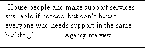 Text Box: House people and make support services available if needed, but dont house everyone who needs support in the same building                Agency interview