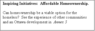 Text Box: Inspiring Initiatives:  Affordable Homeownership.  

Can homeownership be a viable option for the homeless?  See the experience of other communities and an Ottawa development in  Annex 5

