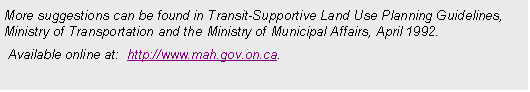 Text Box: More suggestions can be found in Transit-Supportive Land Use Planning Guidelines, Ministry of Transportation and the Ministry of Municipal Affairs, April 1992. 
 Available online at:  http://www.mah.gov.on.ca. 





