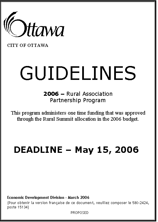 Text Box:  

CITY OF OTTAWA



GUIDELINES

2006  Rural Association 
Partnership Program

This program administers one time funding that was approved through the Rural Summit allocation in the 2006 budget.





DEADLINE  May 15, 2006







Economic Development Division  March 2006
(Pour obtenir la version franaise de ce document, veuillez composer le 580-2424, poste 15134)
PROPOSED
