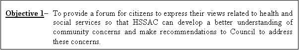 Text Box: Objective 1	To provide a forum for citizens to express their views related to health and social services so that HSSAC can develop a better understanding of community concerns and make recommendations to Council to address these concerns. 

