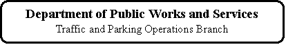Rounded Rectangle: Department of Public Works and Services
Traffic and Parking Operations Branch
