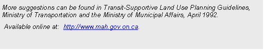 Text Box: More suggestions can be found in Transit-Supportive Land Use Planning Guidelines, Ministry of Transportation and the Ministry of Municipal Affairs, April 1992. 
 Available online at:  http://www.mah.gov.on.ca. 





